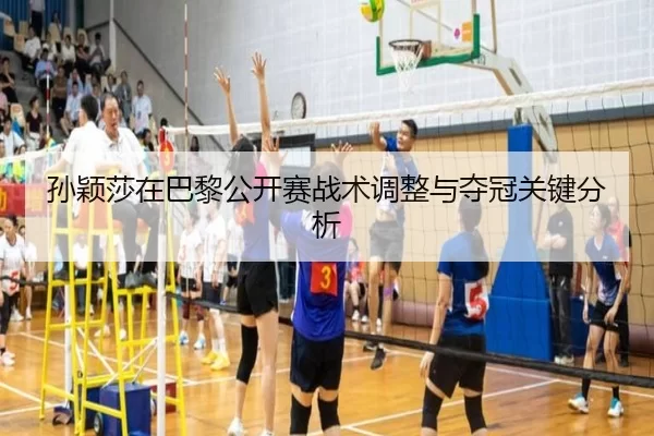 孙颖莎在巴黎公开赛战术调整与夺冠关键分析