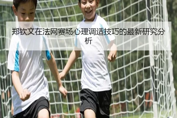 郑钦文在法网赛场心理调适技巧的最新研究分析